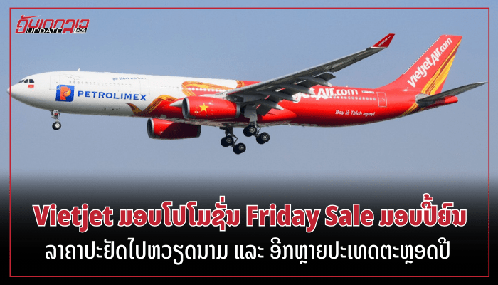 Vietjet ມອບໂປໂມຊັ່ນ Friday Sale ມອບປີ້ຍົນລາຄາປະຢັດໄປຫວຽດນາມ ແລະ ອີກຫຼາຍປະເທດຕະຫຼອດປີ